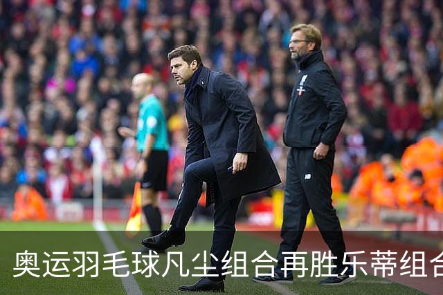 奥运羽毛球凡尘组合再胜乐蒂组合 闯进女双决赛