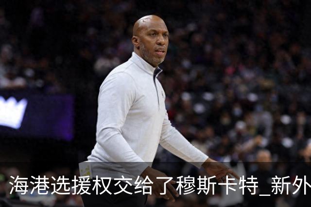 海港选援权交给了穆斯卡特 新外援偏向巴西帮